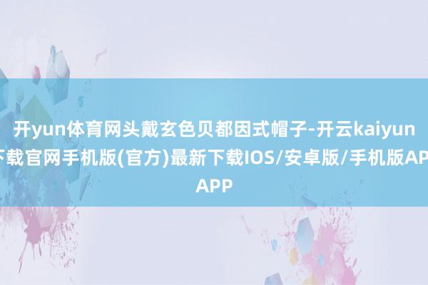 开yun体育网头戴玄色贝都因式帽子-开云kaiyun下载官网手机版(官方)最新下载IOS/安卓版/手机版APP