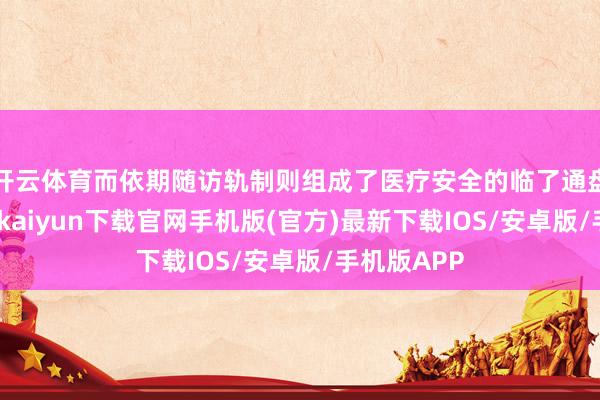 开云体育而依期随访轨制则组成了医疗安全的临了通盘防地-开云kaiyun下载官网手机版(官方)最新下载IOS/安卓版/手机版APP