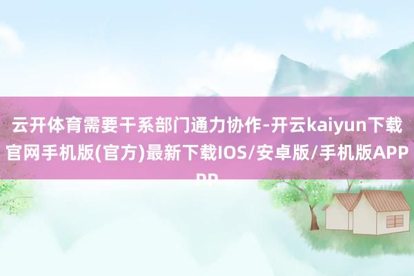 云开体育需要干系部门通力协作-开云kaiyun下载官网手机版(官方)最新下载IOS/安卓版/手机版APP