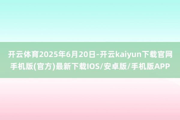 开云体育2025年6月20日-开云kaiyun下载官网手机版(官方)最新下载IOS/安卓版/手机版APP