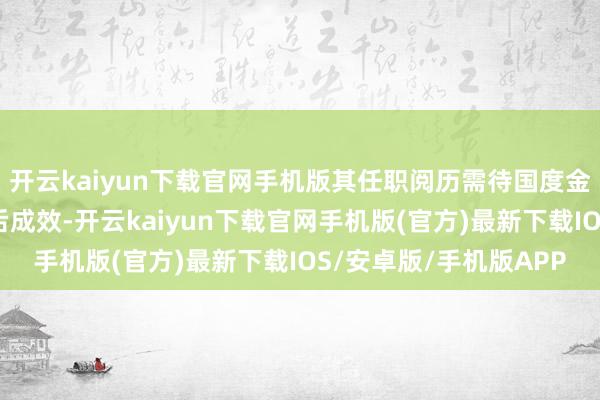 开云kaiyun下载官网手机版其任职阅历需待国度金融监督惩办总局核准后成效-开云kaiyun下载官网手机版(官方)最新下载IOS/安卓版/手机版APP