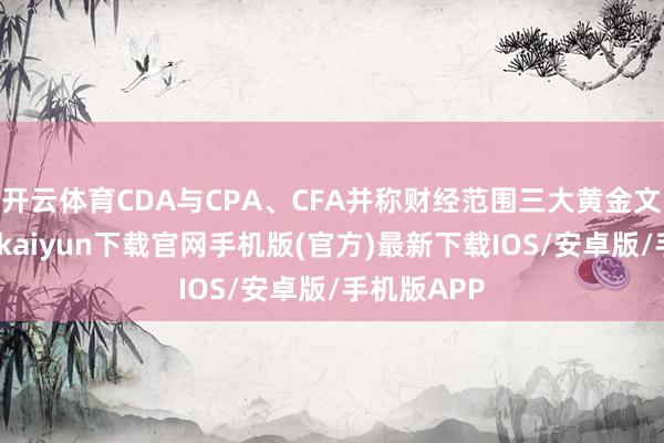 开云体育CDA与CPA、CFA并称财经范围三大黄金文凭✨-开云kaiyun下载官网手机版(官方)最新下载IOS/安卓版/手机版APP