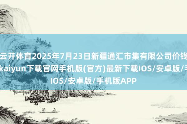 云开体育2025年7月23日新疆通汇市集有限公司价钱行情-开云kaiyun下载官网手机版(官方)最新下载IOS/安卓版/手机版APP