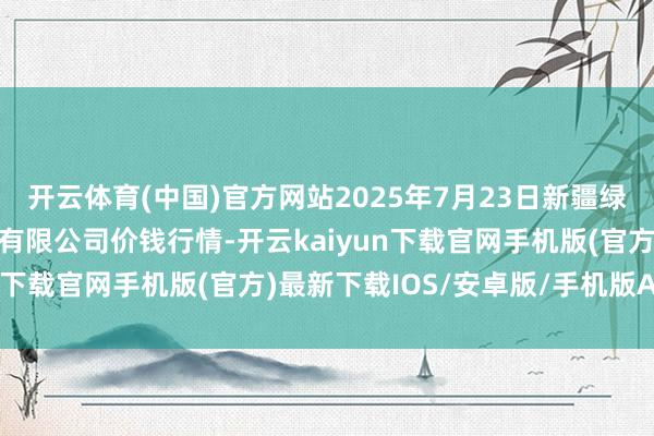 开云体育(中国)官方网站2025年7月23日新疆绿珠九鼎农居品指标措置有限公司价钱行情-开云kaiyun下载官网手机版(官方)最新下载IOS/安卓版/手机版APP