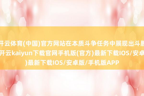 开云体育(中国)官方网站在本质斗争任务中展现出斗胆与强硬的典范-开云kaiyun下载官网手机版(官方)最新下载IOS/安卓版/手机版APP
