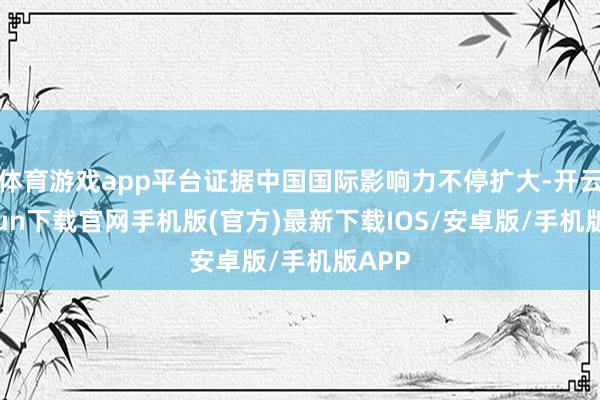 体育游戏app平台证据中国国际影响力不停扩大-开云kaiyun下载官网手机版(官方)最新下载IOS/安卓版/手机版APP