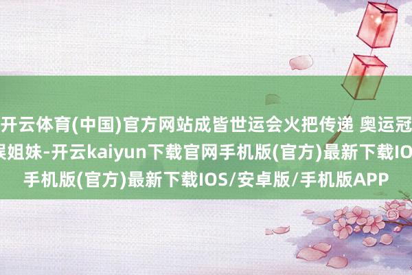 开云体育(中国)官方网站成皆世运会火把传递 奥运冠军邓雅文来啦！｜摸娱姐妹-开云kaiyun下载官网手机版(官方)最新下载IOS/安卓版/手机版APP