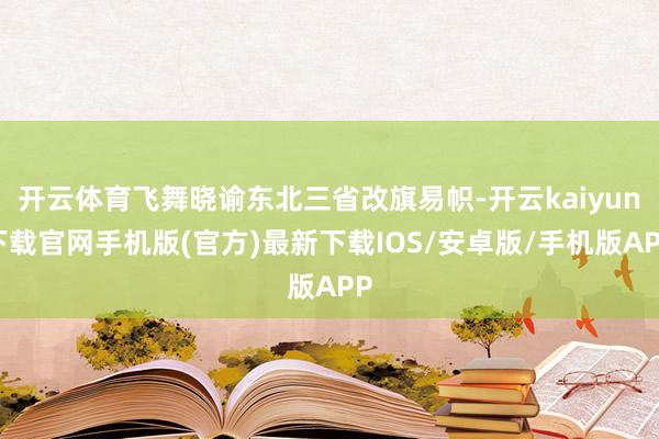 开云体育飞舞晓谕东北三省改旗易帜-开云kaiyun下载官网手机版(官方)最新下载IOS/安卓版/手机版APP