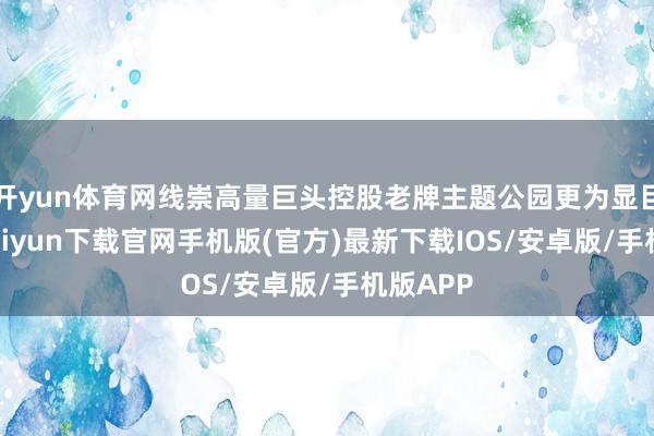 开yun体育网线崇高量巨头控股老牌主题公园更为显目-开云kaiyun下载官网手机版(官方)最新下载IOS/安卓版/手机版APP