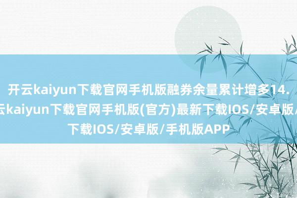 开云kaiyun下载官网手机版融券余量累计增多14.08万股-开云kaiyun下载官网手机版(官方)最新下载IOS/安卓版/手机版APP