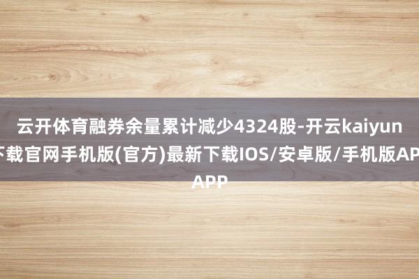 云开体育融券余量累计减少4324股-开云kaiyun下载官网手机版(官方)最新下载IOS/安卓版/手机版APP