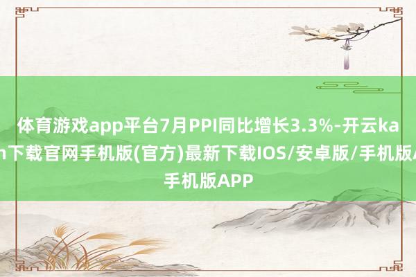 体育游戏app平台7月PPI同比增长3.3%-开云kaiyun下载官网手机版(官方)最新下载IOS/安卓版/手机版APP