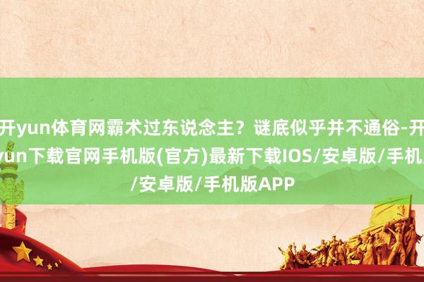 开yun体育网霸术过东说念主？谜底似乎并不通俗-开云kaiyun下载官网手机版(官方)最新下载IOS/安卓版/手机版APP