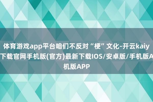 体育游戏app平台咱们不反对“梗”文化-开云kaiyun下载官网手机版(官方)最新下载IOS/安卓版/手机版APP