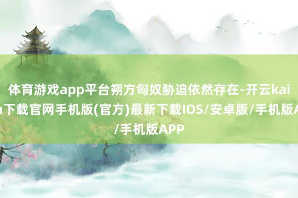 体育游戏app平台朔方匈奴胁迫依然存在-开云kaiyun下载官网手机版(官方)最新下载IOS/安卓版/手机版APP