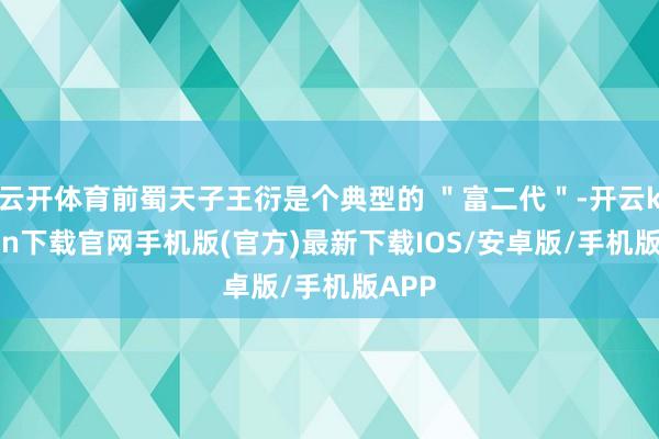 云开体育前蜀天子王衍是个典型的 ＂富二代＂-开云kaiyun下载官网手机版(官方)最新下载IOS/安卓版/手机版APP