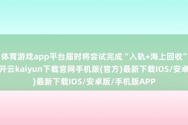 体育游戏app平台届时将尝试完成“入轨+海上回收”的全进程考证-开云kaiyun下载官网手机版(官方)最新下载IOS/安卓版/手机版APP