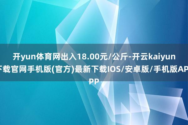 开yun体育网出入18.00元/公斤-开云kaiyun下载官网手机版(官方)最新下载IOS/安卓版/手机版APP