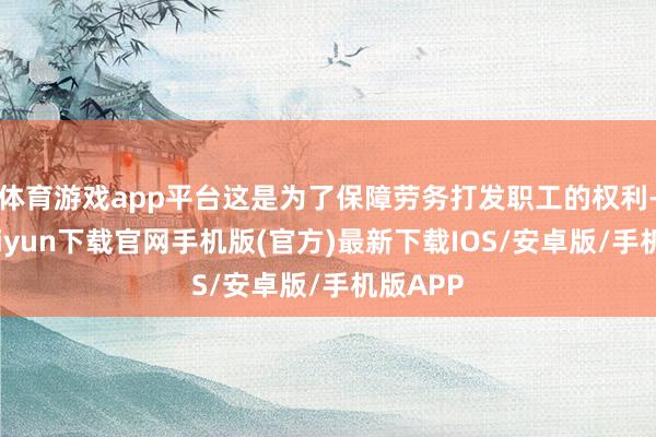 体育游戏app平台这是为了保障劳务打发职工的权利-开云kaiyun下载官网手机版(官方)最新下载IOS/安卓版/手机版APP