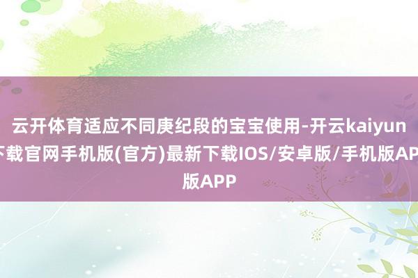 云开体育适应不同庚纪段的宝宝使用-开云kaiyun下载官网手机版(官方)最新下载IOS/安卓版/手机版APP