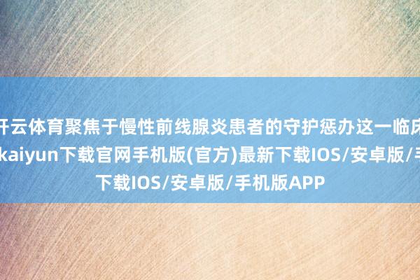 开云体育聚焦于慢性前线腺炎患者的守护惩办这一临床难点-开云kaiyun下载官网手机版(官方)最新下载IOS/安卓版/手机版APP