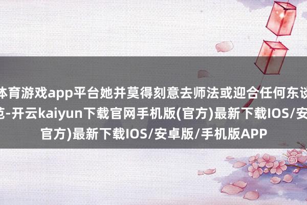 体育游戏app平台她并莫得刻意去师法或迎合任何东谈主的审好意思轨范-开云kaiyun下载官网手机版(官方)最新下载IOS/安卓版/手机版APP