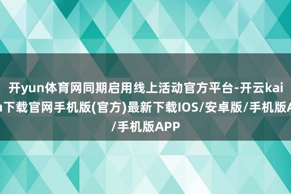 开yun体育网同期启用线上活动官方平台-开云kaiyun下载官网手机版(官方)最新下载IOS/安卓版/手机版APP