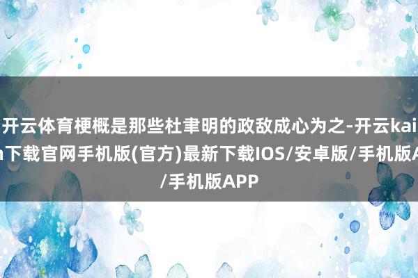 开云体育梗概是那些杜聿明的政敌成心为之-开云kaiyun下载官网手机版(官方)最新下载IOS/安卓版/手机版APP