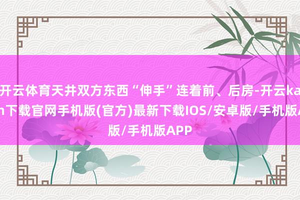 开云体育天井双方东西“伸手”连着前、后房-开云kaiyun下载官网手机版(官方)最新下载IOS/安卓版/手机版APP