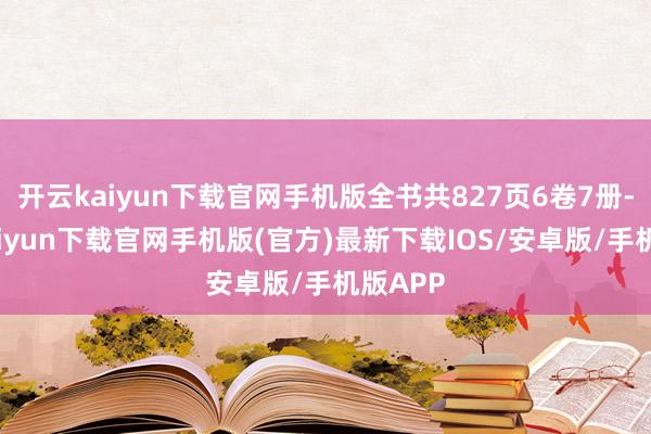 开云kaiyun下载官网手机版全书共827页6卷7册-开云kaiyun下载官网手机版(官方)最新下载IOS/安卓版/手机版APP