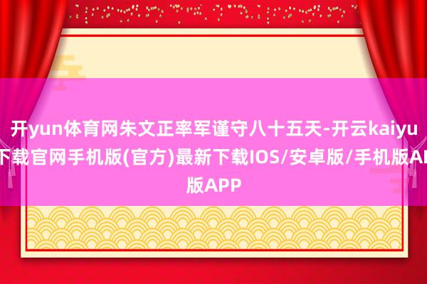 开yun体育网朱文正率军谨守八十五天-开云kaiyun下载官网手机版(官方)最新下载IOS/安卓版/手机版APP