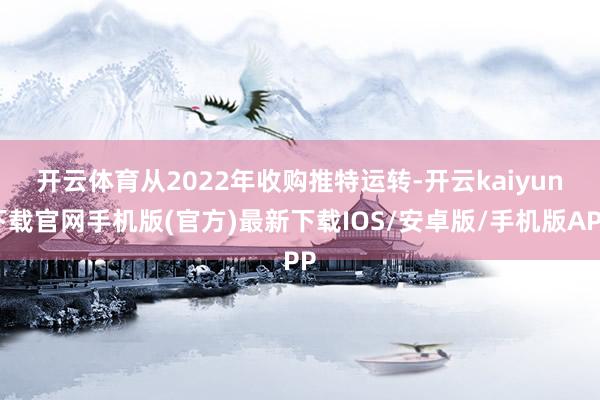 开云体育　　从2022年收购推特运转-开云kaiyun下载官网手机版(官方)最新下载IOS/安卓版/手机版APP