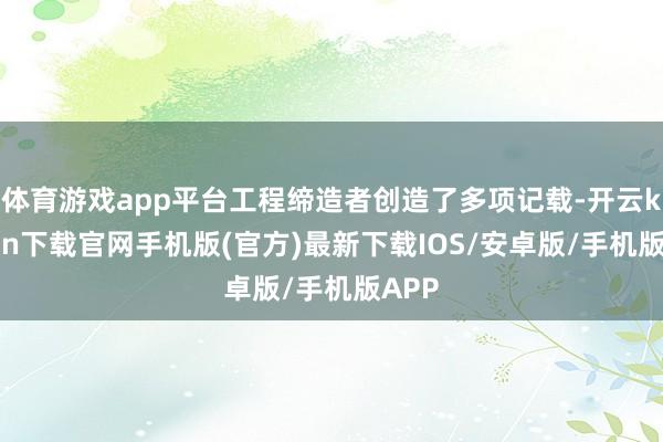 体育游戏app平台工程缔造者创造了多项记载-开云kaiyun下载官网手机版(官方)最新下载IOS/安卓版/手机版APP