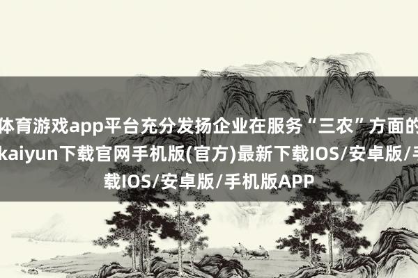 体育游戏app平台充分发扬企业在服务“三农”方面的上风-开云kaiyun下载官网手机版(官方)最新下载IOS/安卓版/手机版APP