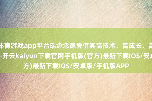 体育游戏app平台瑞念念德凭借其高技术、高成长、高估值的显贵特色-开云kaiyun下载官网手机版(官方)最新下载IOS/安卓版/手机版APP