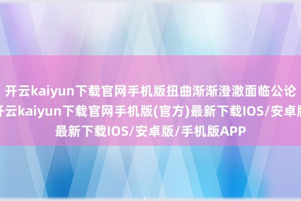 开云kaiyun下载官网手机版扭曲渐渐澄澈面临公论的繁密压力-开云kaiyun下载官网手机版(官方)最新下载IOS/安卓版/手机版APP
