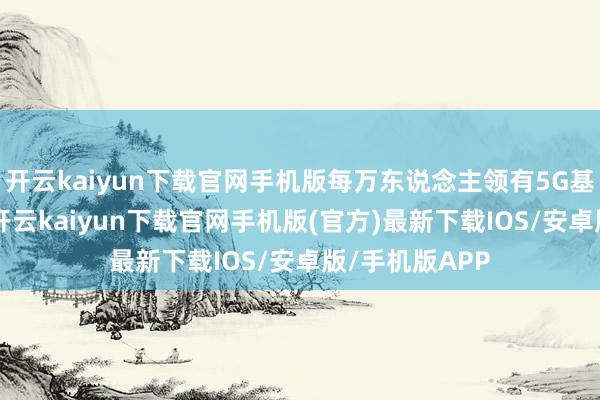 开云kaiyun下载官网手机版每万东说念主领有5G基站数达38个-开云kaiyun下载官网手机版(官方)最新下载IOS/安卓版/手机版APP
