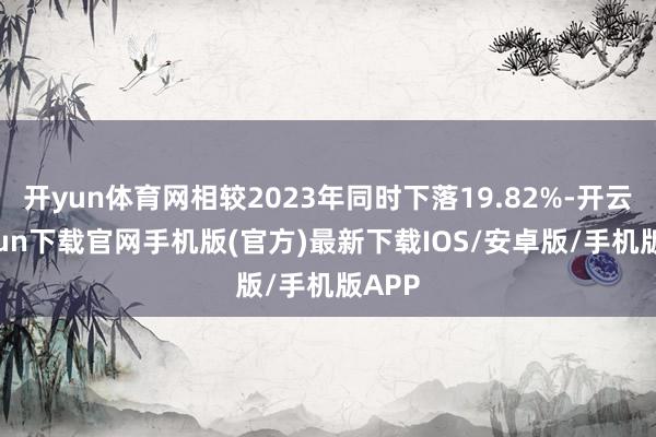 开yun体育网相较2023年同时下落19.82%-开云kaiyun下载官网手机版(官方)最新下载IOS/安卓版/手机版APP