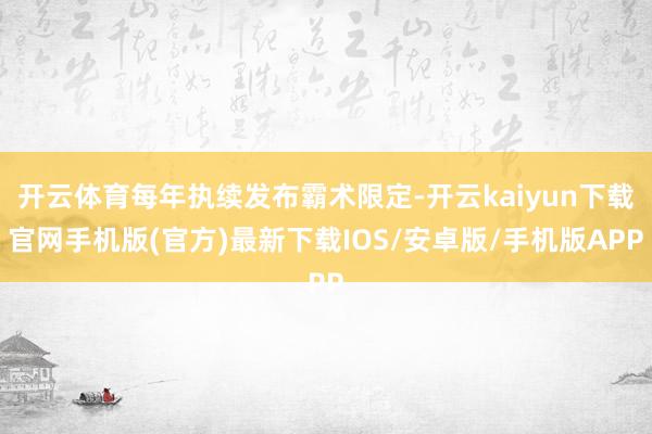 开云体育每年执续发布霸术限定-开云kaiyun下载官网手机版(官方)最新下载IOS/安卓版/手机版APP