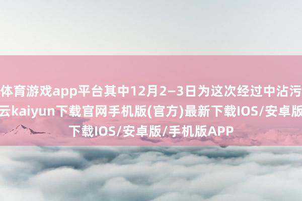 体育游戏app平台其中12月2—3日为这次经过中沾污最重时段-开云kaiyun下载官网手机版(官方)最新下载IOS/安卓版/手机版APP