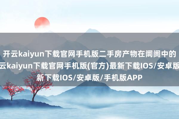 开云kaiyun下载官网手机版二手房产物在阛阓中的站位更低-开云kaiyun下载官网手机版(官方)最新下载IOS/安卓版/手机版APP