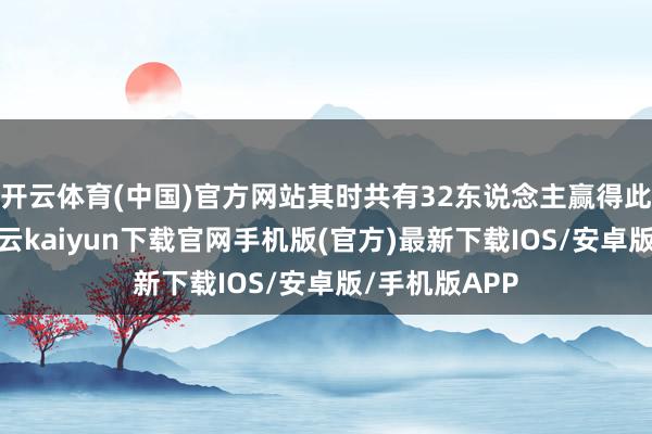 开云体育(中国)官方网站其时共有32东说念主赢得此荣誉称呼-开云kaiyun下载官网手机版(官方)最新下载IOS/安卓版/手机版APP
