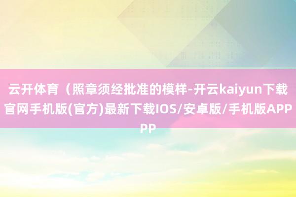 云开体育（照章须经批准的模样-开云kaiyun下载官网手机版(官方)最新下载IOS/安卓版/手机版APP