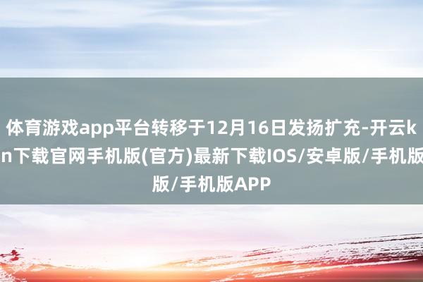 体育游戏app平台转移于12月16日发扬扩充-开云kaiyun下载官网手机版(官方)最新下载IOS/安卓版/手机版APP
