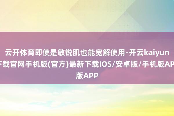云开体育即使是敏锐肌也能宽解使用-开云kaiyun下载官网手机版(官方)最新下载IOS/安卓版/手机版APP