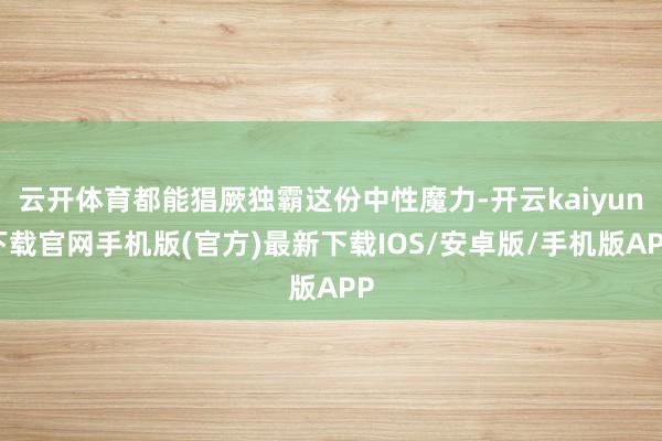 云开体育都能猖厥独霸这份中性魔力-开云kaiyun下载官网手机版(官方)最新下载IOS/安卓版/手机版APP
