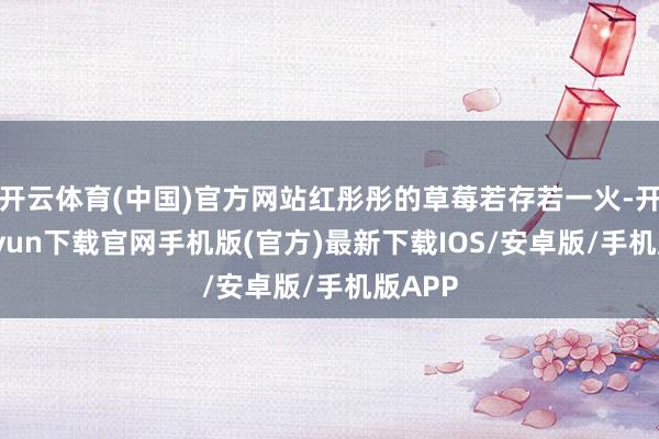 开云体育(中国)官方网站红彤彤的草莓若存若一火-开云kaiyun下载官网手机版(官方)最新下载IOS/安卓版/手机版APP
