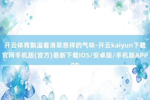 开云体育飘溢着清翠慈祥的气味-开云kaiyun下载官网手机版(官方)最新下载IOS/安卓版/手机版APP
