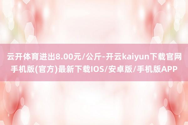 云开体育进出8.00元/公斤-开云kaiyun下载官网手机版(官方)最新下载IOS/安卓版/手机版APP