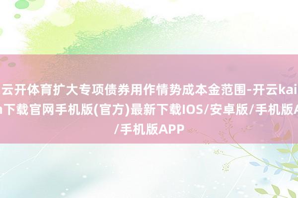 云开体育扩大专项债券用作情势成本金范围-开云kaiyun下载官网手机版(官方)最新下载IOS/安卓版/手机版APP